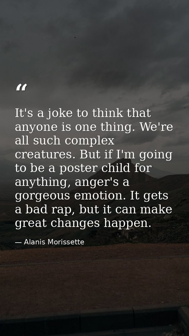 It's a joke to think that anyone is one thing. We're all such complex creatures. But if I'm going to be a poster child f — Alanis Morissette