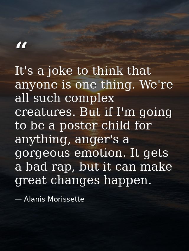 It's a joke to think that anyone is one thing. We're all such complex creatures. But if I'm going to be a poster child f — Alanis Morissette