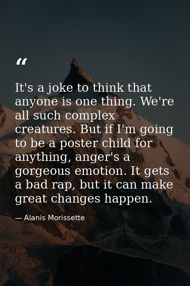 It's a joke to think that anyone is one thing. We're all such complex creatures. But if I'm going to be a poster child f — Alanis Morissette