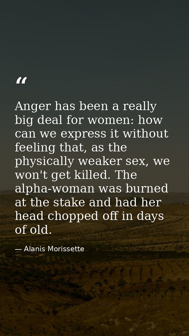 Anger has been a really big deal for women: how can we express it without feeling that, as the physically weaker sex, we — Alanis Morissette