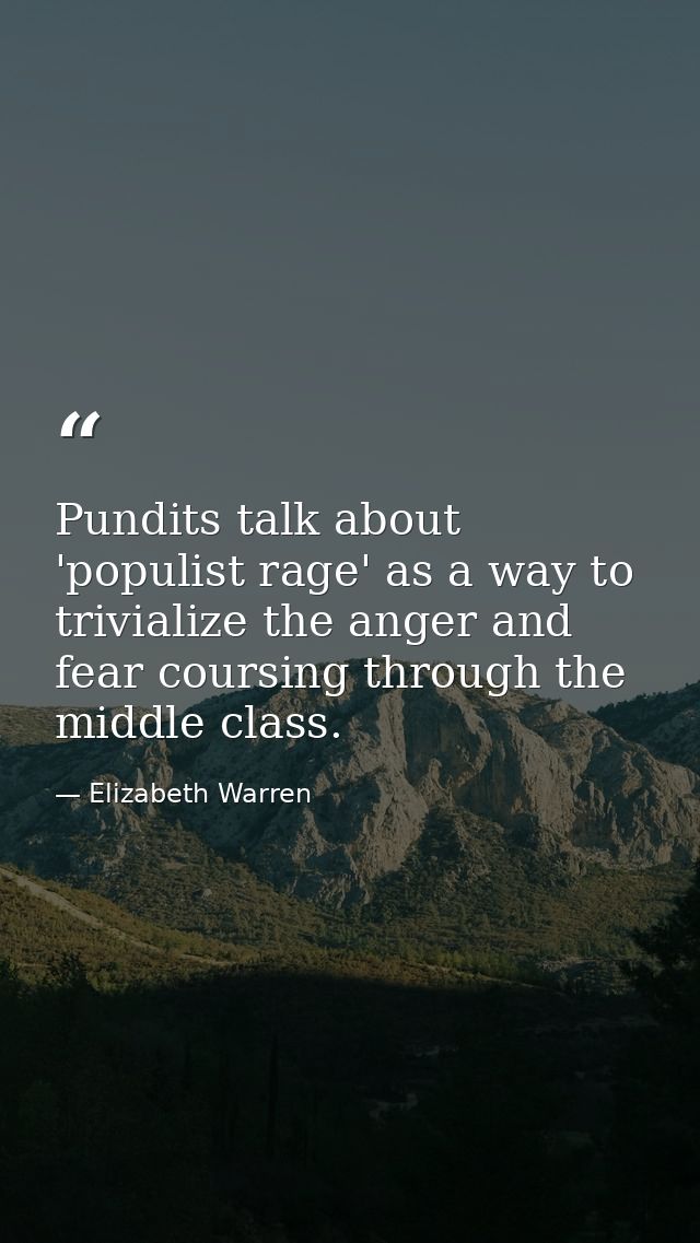 Pundits talk about 'populist rage' as a way to trivialize the anger and fear coursing through the middle class. — Elizabeth Warren