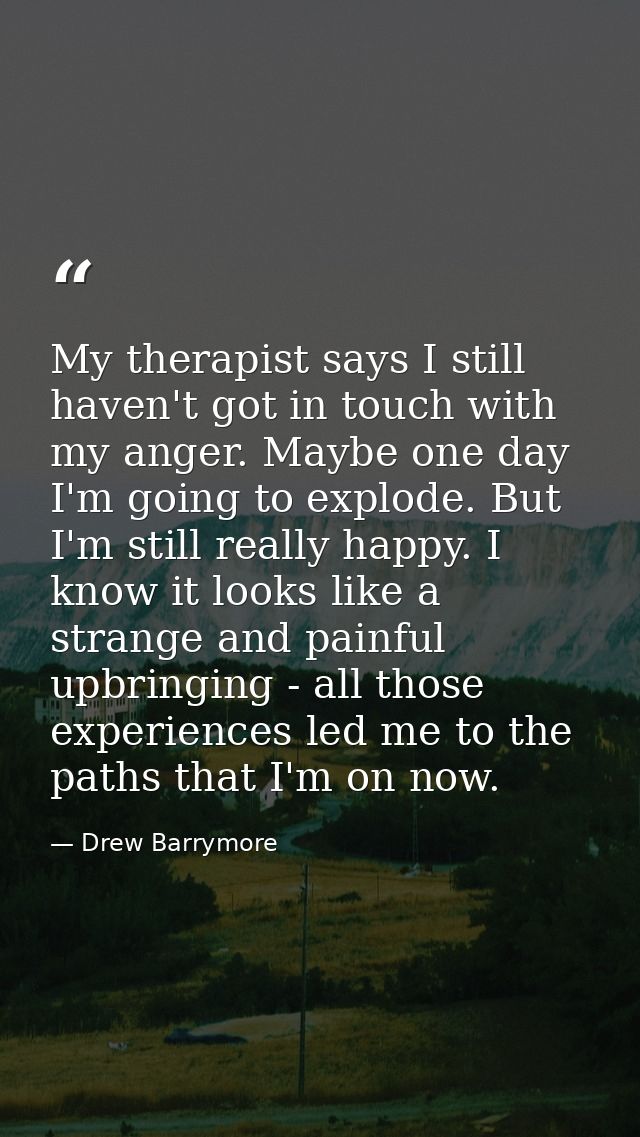 My therapist says I still haven't got in touch with my anger. Maybe one day I'm going to explode. But I'm still really h — Drew Barrymore