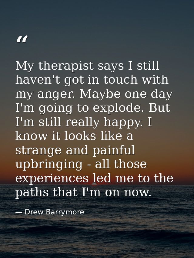 My therapist says I still haven't got in touch with my anger. Maybe one day I'm going to explode. But I'm still really h — Drew Barrymore