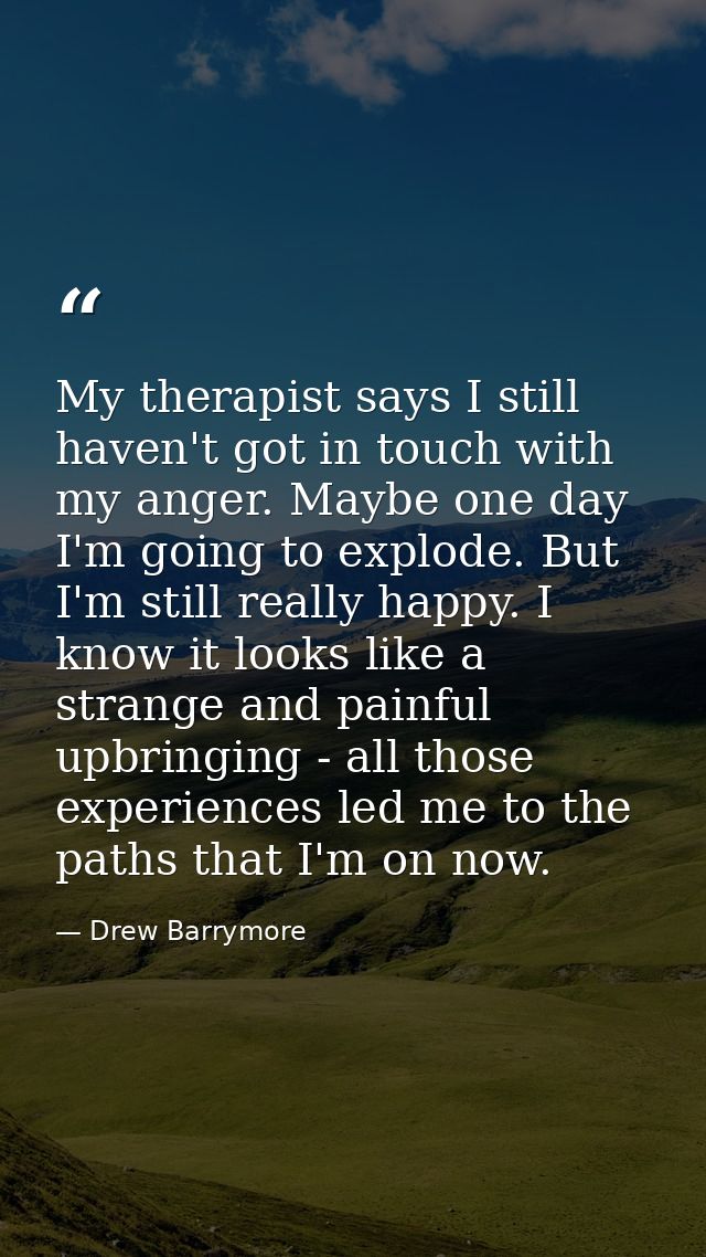 My therapist says I still haven't got in touch with my anger. Maybe one day I'm going to explode. But I'm still really h — Drew Barrymore