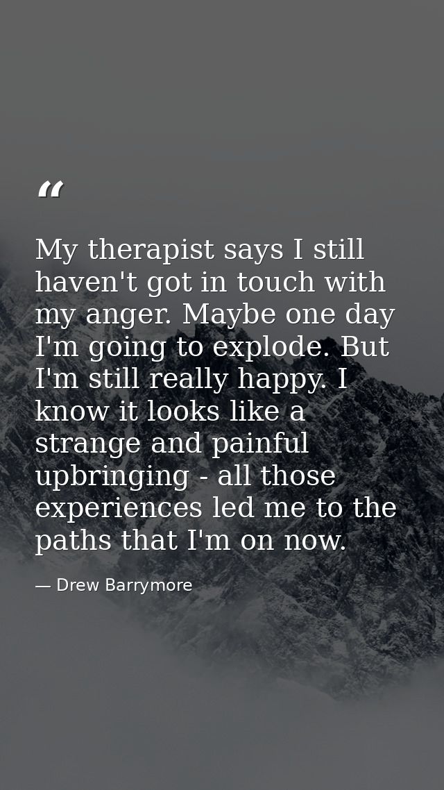My therapist says I still haven't got in touch with my anger. Maybe one day I'm going to explode. But I'm still really h — Drew Barrymore