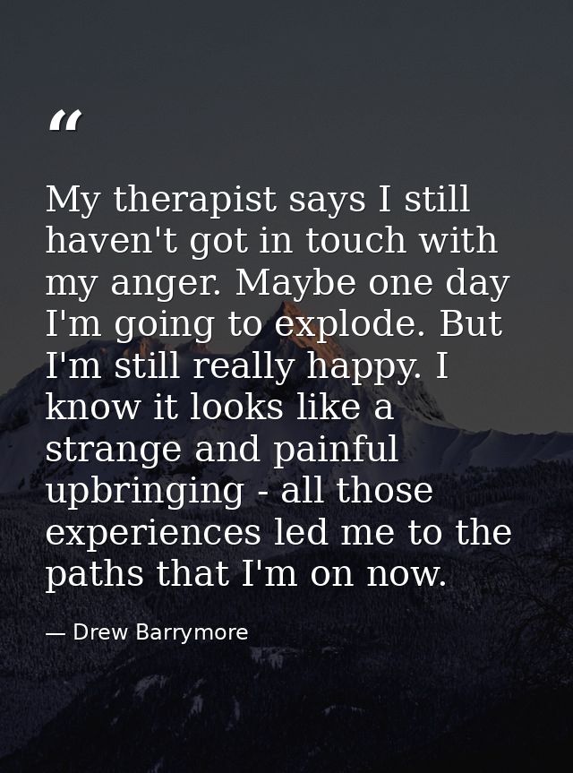 My therapist says I still haven't got in touch with my anger. Maybe one day I'm going to explode. But I'm still really h — Drew Barrymore