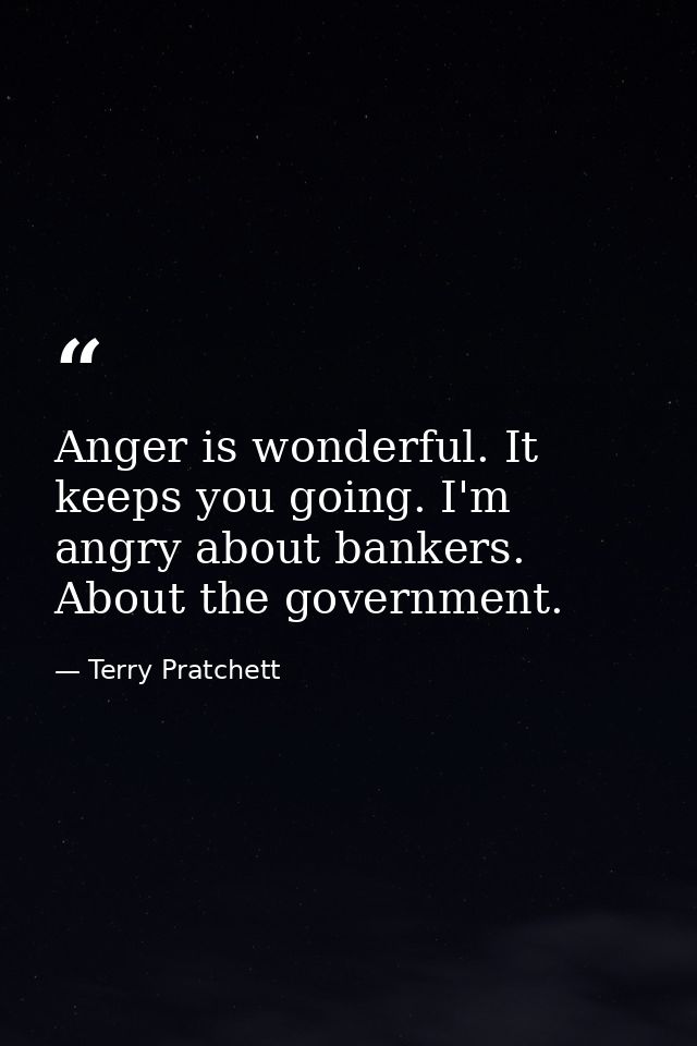 Anger is wonderful. It keeps you going. I'm angry about bankers. About the government. — Terry Pratchett