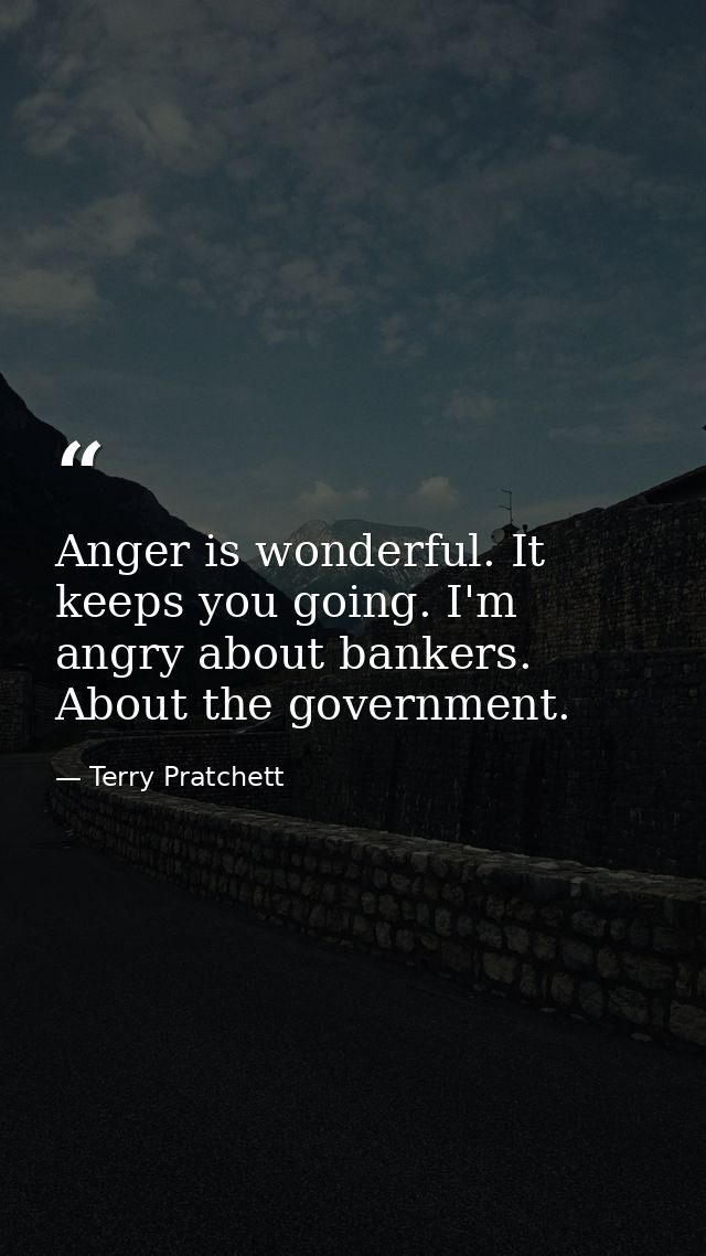 Anger is wonderful. It keeps you going. I'm angry about bankers. About the government. — Terry Pratchett