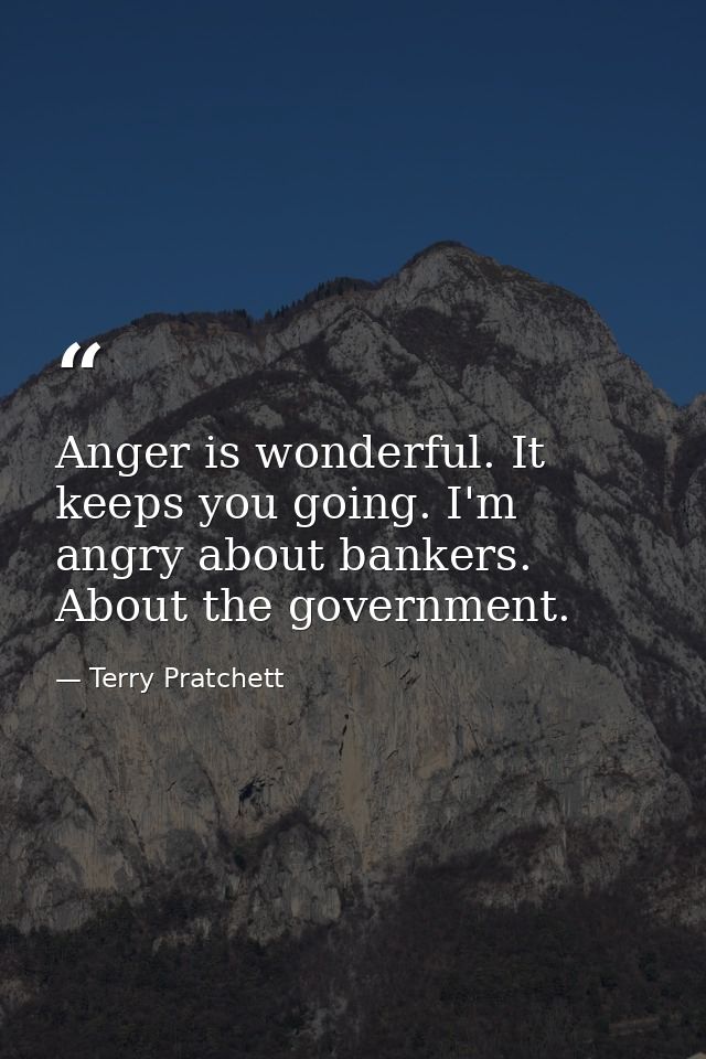 Anger is wonderful. It keeps you going. I'm angry about bankers. About the government. — Terry Pratchett