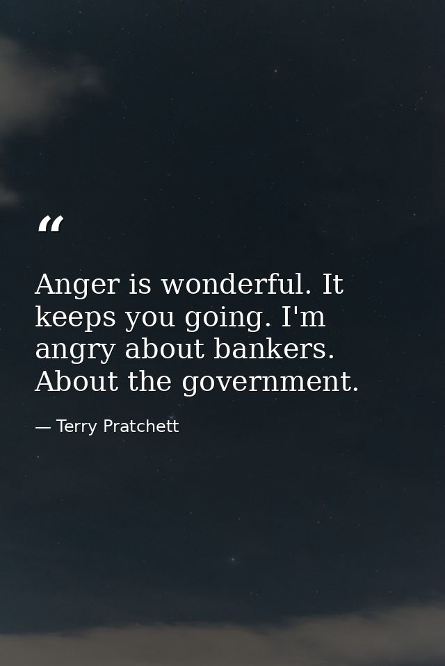Anger is wonderful. It keeps you going. I'm angry about bankers. About the government. — Terry Pratchett