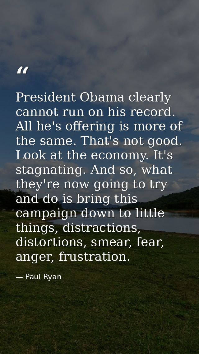 President Obama clearly cannot run on his record. All he's offering is more of the same. That's not good. Look at the ec — Paul Ryan