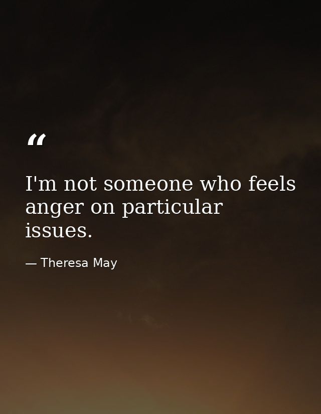 I'm not someone who feels anger on particular issues. — Theresa May