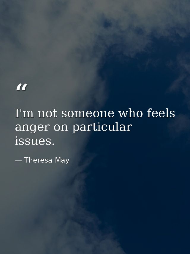 I'm not someone who feels anger on particular issues. — Theresa May