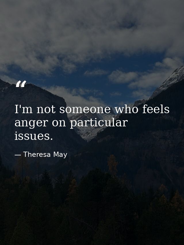 I'm not someone who feels anger on particular issues. — Theresa May