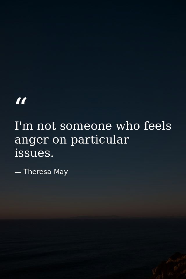 I'm not someone who feels anger on particular issues. — Theresa May