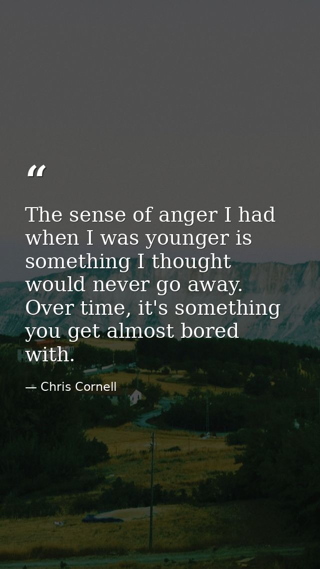 The sense of anger I had when I was younger is something I thought would never go away. Over time, it's something you ge — Chris Cornell