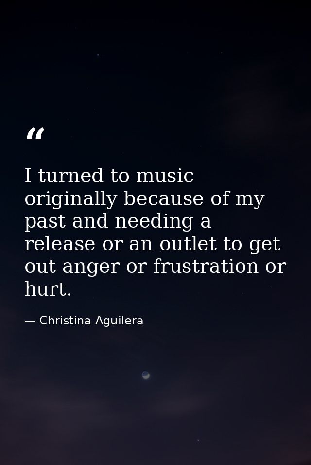 I turned to music originally because of my past and needing a release or an outlet to get out anger or frustration or hu — Christina Aguilera