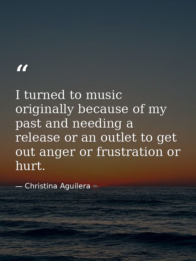 I turned to music originally because of my past and needing a release or an outlet to get out anger or frustration or hu — Christina Aguilera