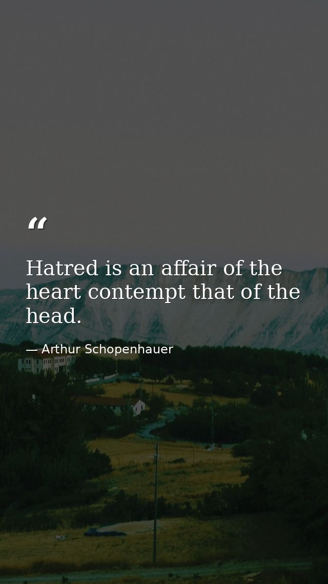 Hatred is an affair of the heart contempt that of the head. — Arthur Schopenhauer