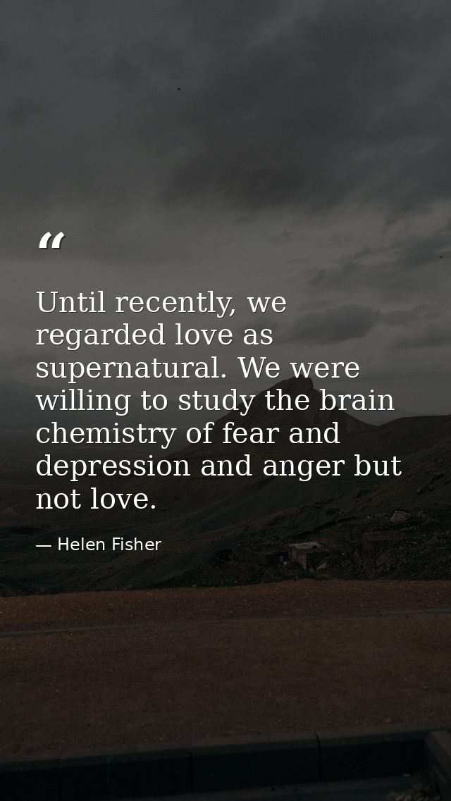 Until recently, we regarded love as supernatural. We were willing to study the brain chemistry of fear and depression an — Helen Fisher