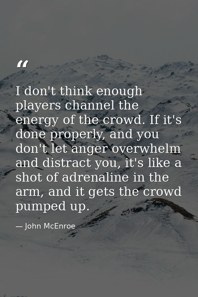 I don't think enough players channel the energy of the crowd. If it's done properly, and you don't let anger overwhelm a — John McEnroe