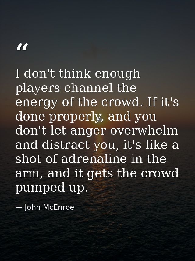 I don't think enough players channel the energy of the crowd. If it's done properly, and you don't let anger overwhelm a — John McEnroe