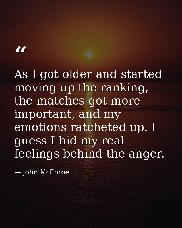 As I got older and started moving up the ranking, the matches got more important, and my emotions ratcheted up. I guess  — John McEnroe