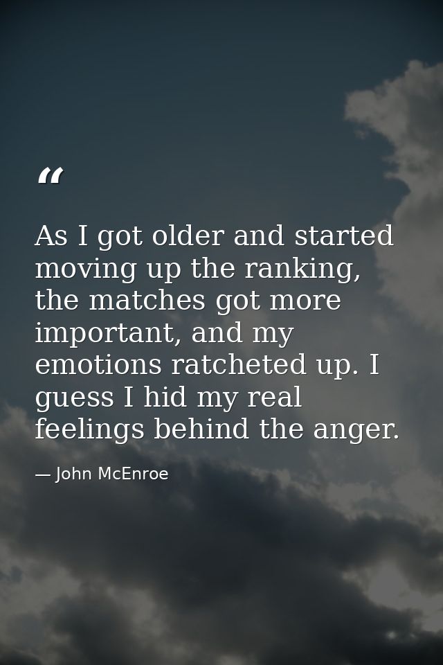 As I got older and started moving up the ranking, the matches got more important, and my emotions ratcheted up. I guess  — John McEnroe