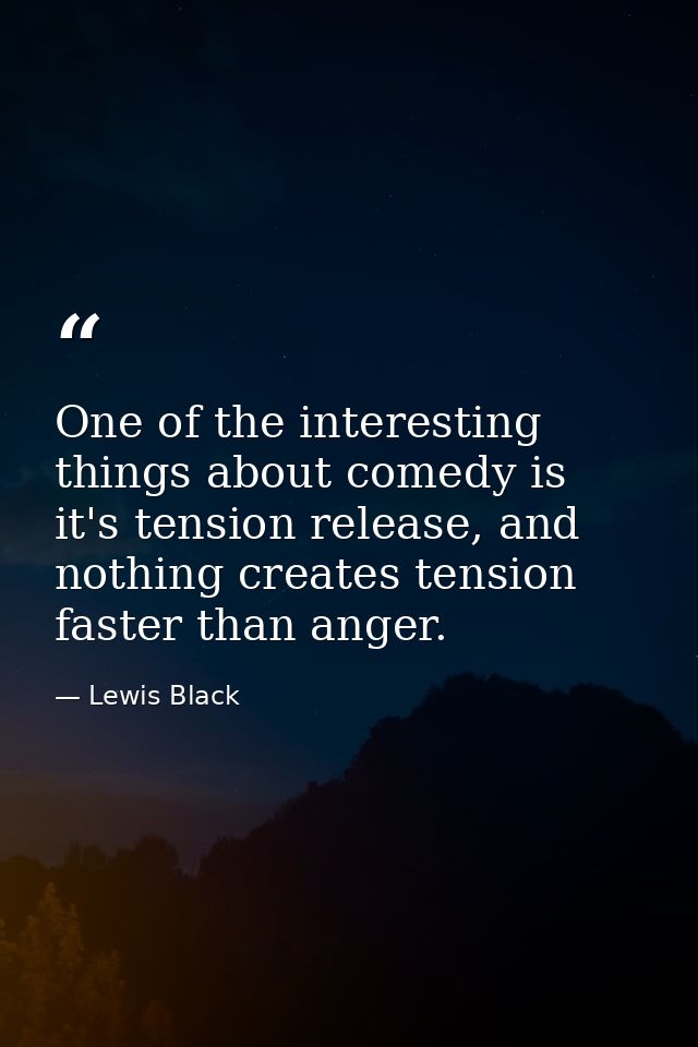 One of the interesting things about comedy is it's tension release, and nothing creates tension faster than anger. — Lewis Black