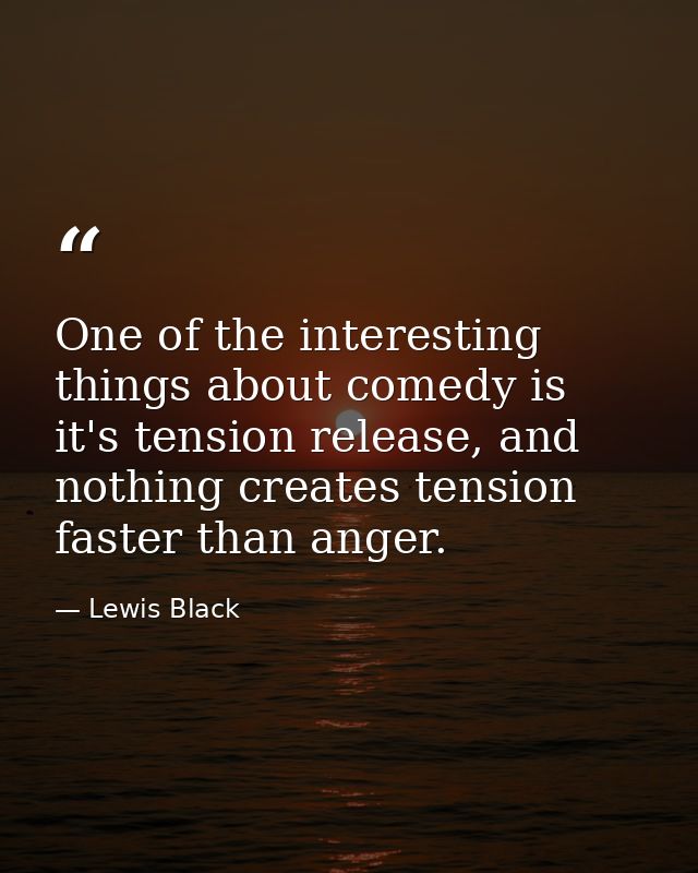 One of the interesting things about comedy is it's tension release, and nothing creates tension faster than anger. — Lewis Black