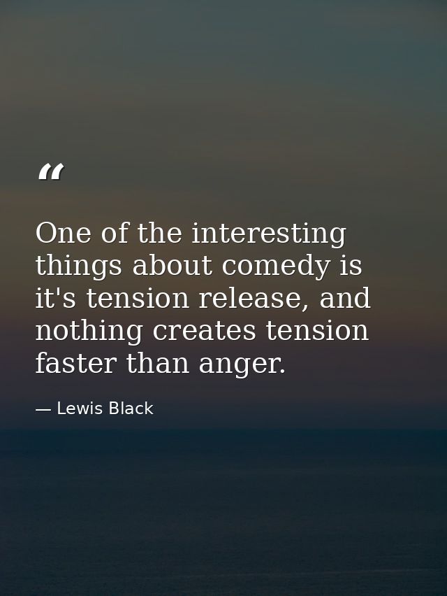 One of the interesting things about comedy is it's tension release, and nothing creates tension faster than anger. — Lewis Black