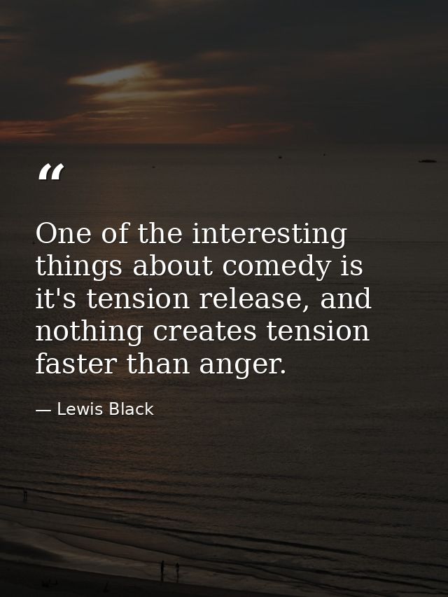 One of the interesting things about comedy is it's tension release, and nothing creates tension faster than anger. — Lewis Black