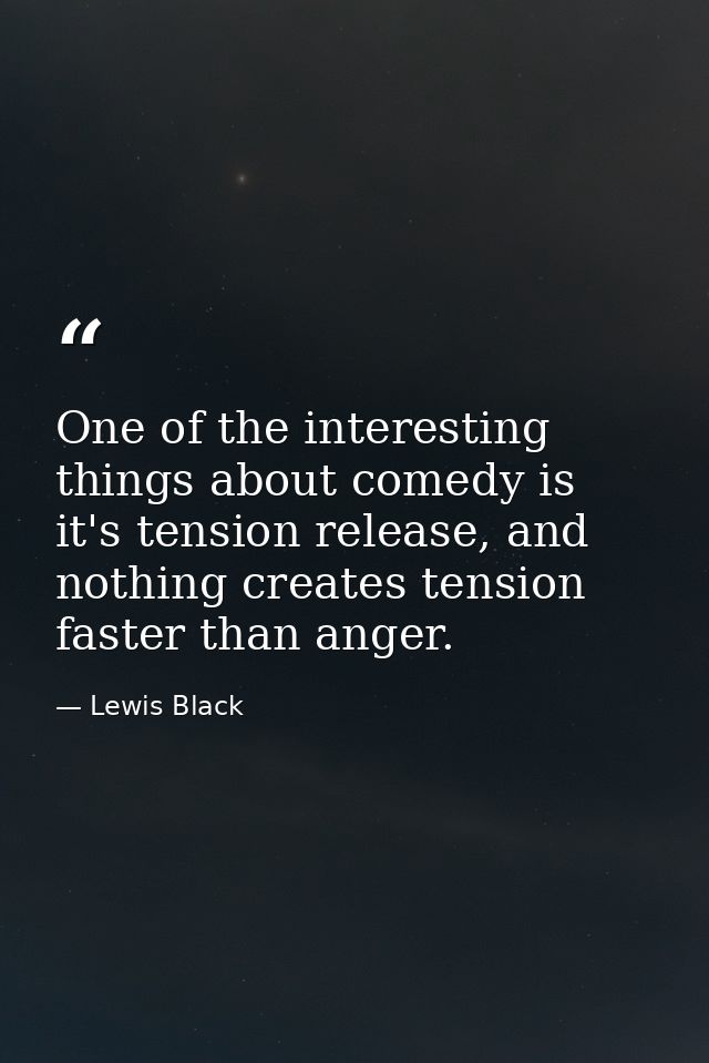 One of the interesting things about comedy is it's tension release, and nothing creates tension faster than anger. — Lewis Black