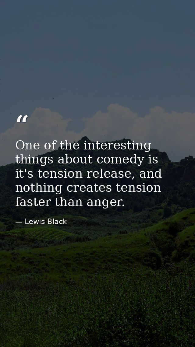 One of the interesting things about comedy is it's tension release, and nothing creates tension faster than anger. — Lewis Black