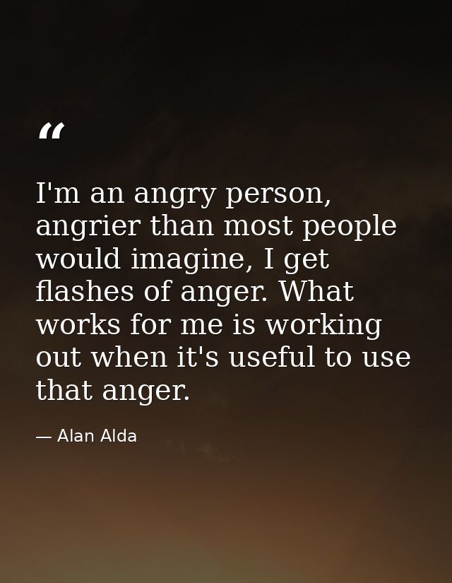 I'm an angry person, angrier than most people would imagine, I get flashes of anger. What works for me is working out wh — Alan Alda
