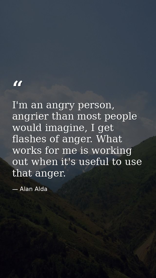 I'm an angry person, angrier than most people would imagine, I get flashes of anger. What works for me is working out wh — Alan Alda