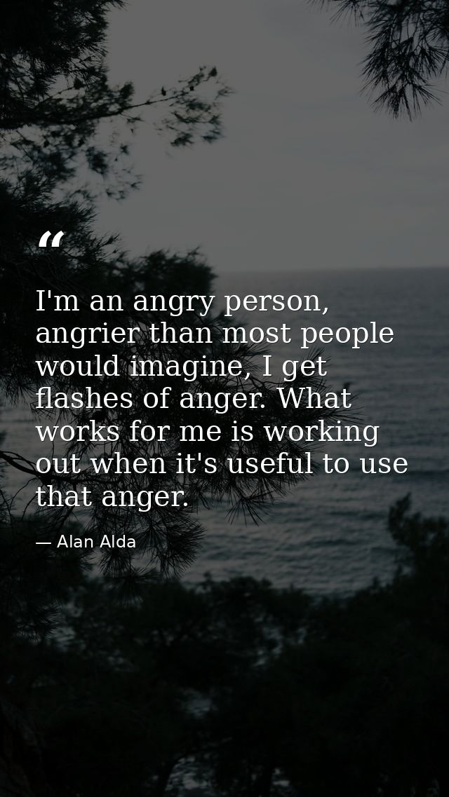I'm an angry person, angrier than most people would imagine, I get flashes of anger. What works for me is working out wh — Alan Alda