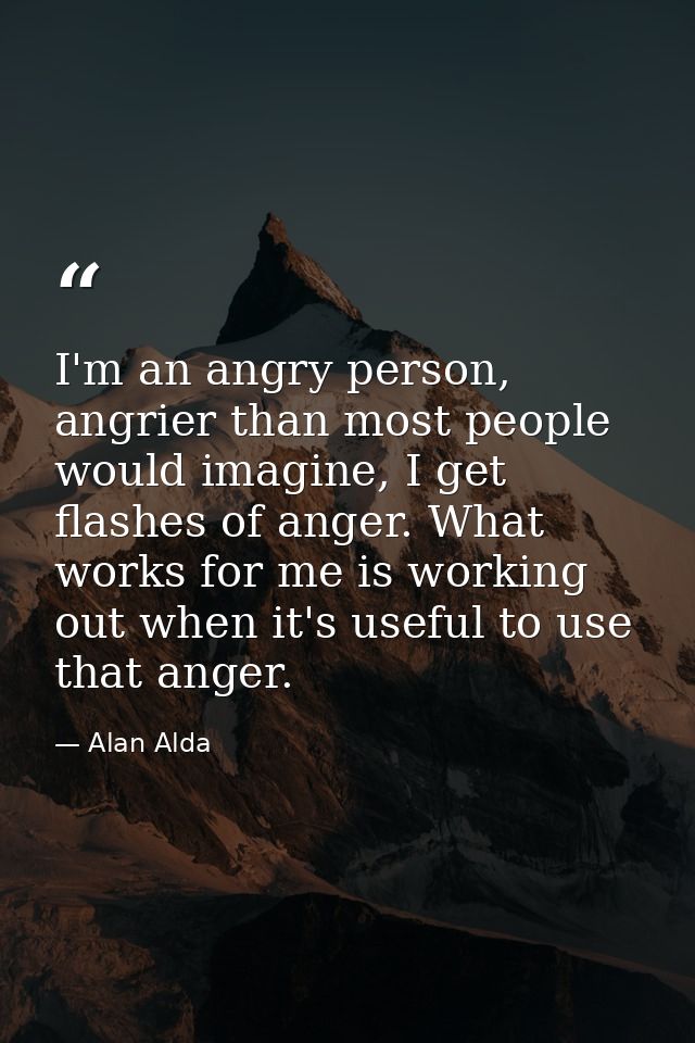 I'm an angry person, angrier than most people would imagine, I get flashes of anger. What works for me is working out wh — Alan Alda