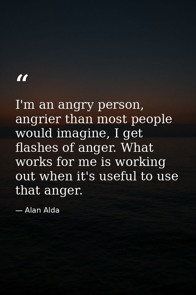 I'm an angry person, angrier than most people would imagine, I get flashes of anger. What works for me is working out wh — Alan Alda