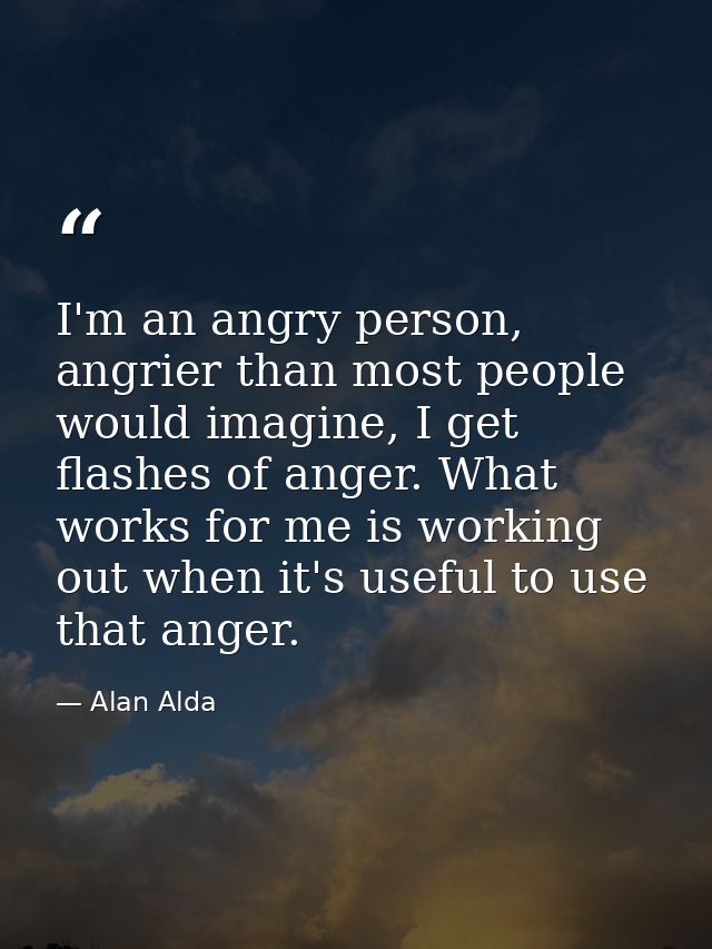 I'm an angry person, angrier than most people would imagine, I get flashes of anger. What works for me is working out wh — Alan Alda