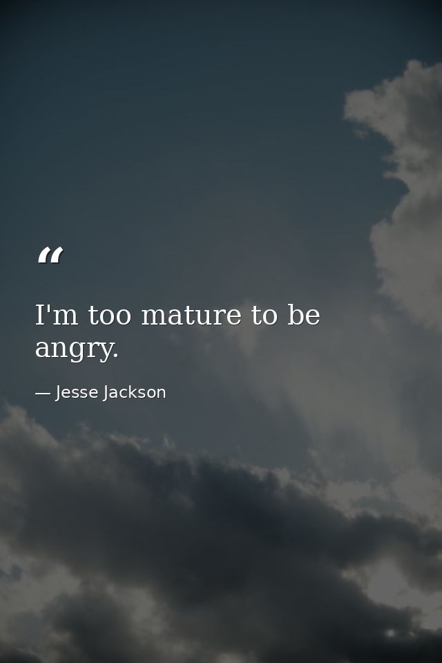 I'm too mature to be angry. — Jesse Jackson