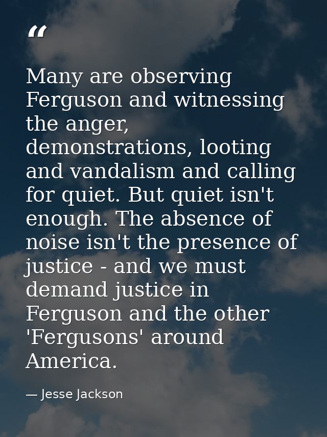 Many are observing Ferguson and witnessing the anger, demonstrations, looting and vandalism and calling for quiet. But q — Jesse Jackson