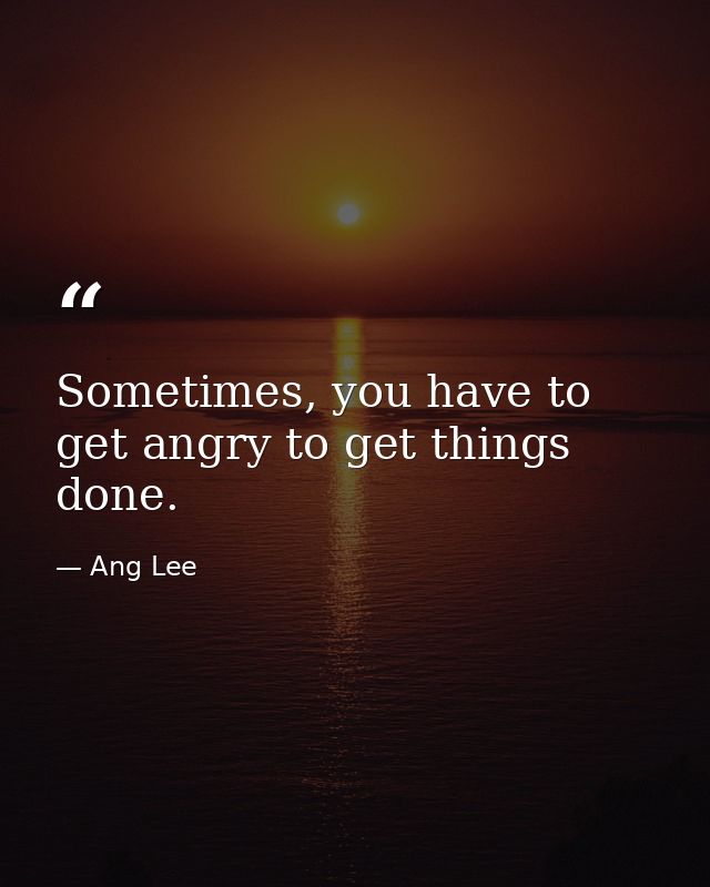 Sometimes, you have to get angry to get things done. — Ang Lee
