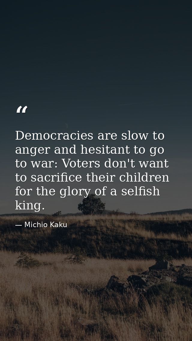 Democracies are slow to anger and hesitant to go to war: Voters don't want to sacrifice their children for the glory of  — Michio Kaku