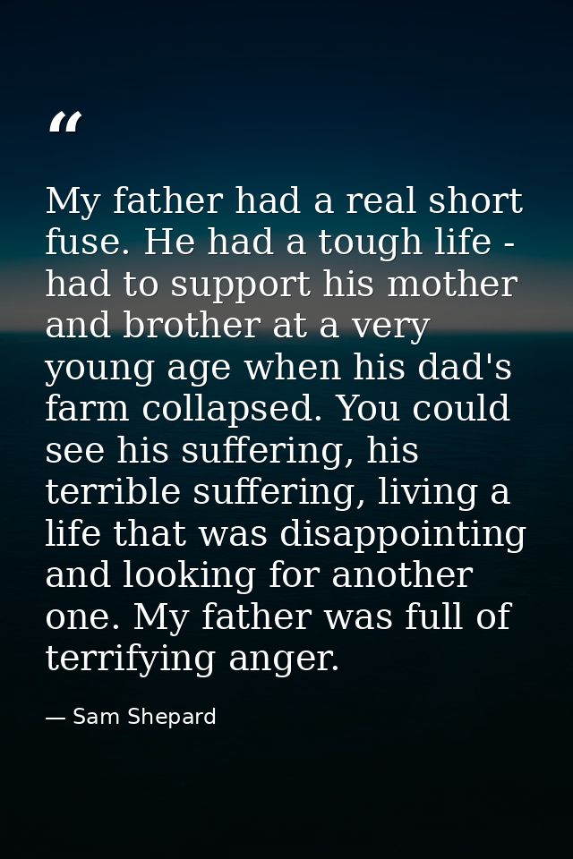 My father had a real short fuse. He had a tough life - had to support his mother and brother at a very young age when hi — Sam Shepard