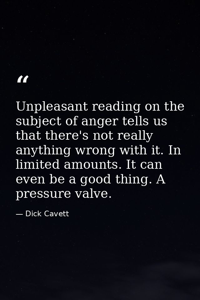 Unpleasant reading on the subject of anger tells us that there's not really anything wrong with it. In limited amounts.  — Dick Cavett