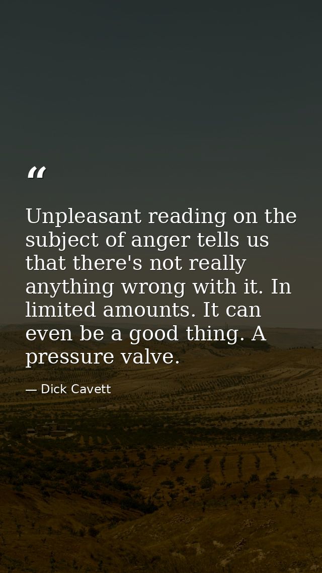 Unpleasant reading on the subject of anger tells us that there's not really anything wrong with it. In limited amounts.  — Dick Cavett