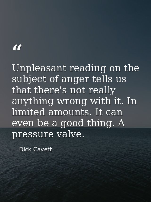 Unpleasant reading on the subject of anger tells us that there's not really anything wrong with it. In limited amounts.  — Dick Cavett