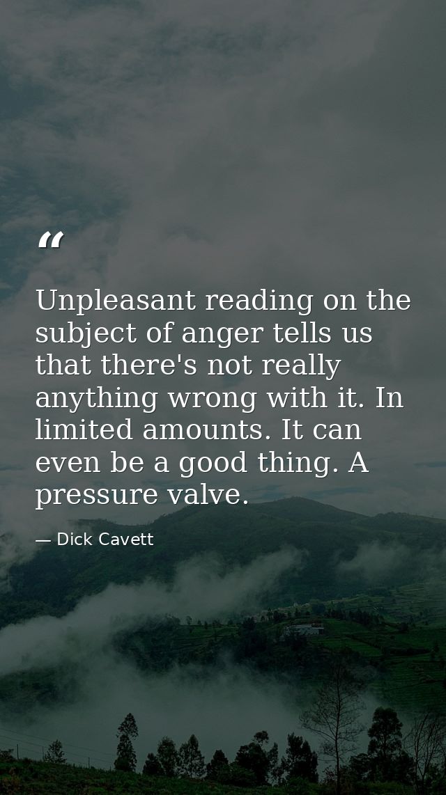 Unpleasant reading on the subject of anger tells us that there's not really anything wrong with it. In limited amounts.  — Dick Cavett