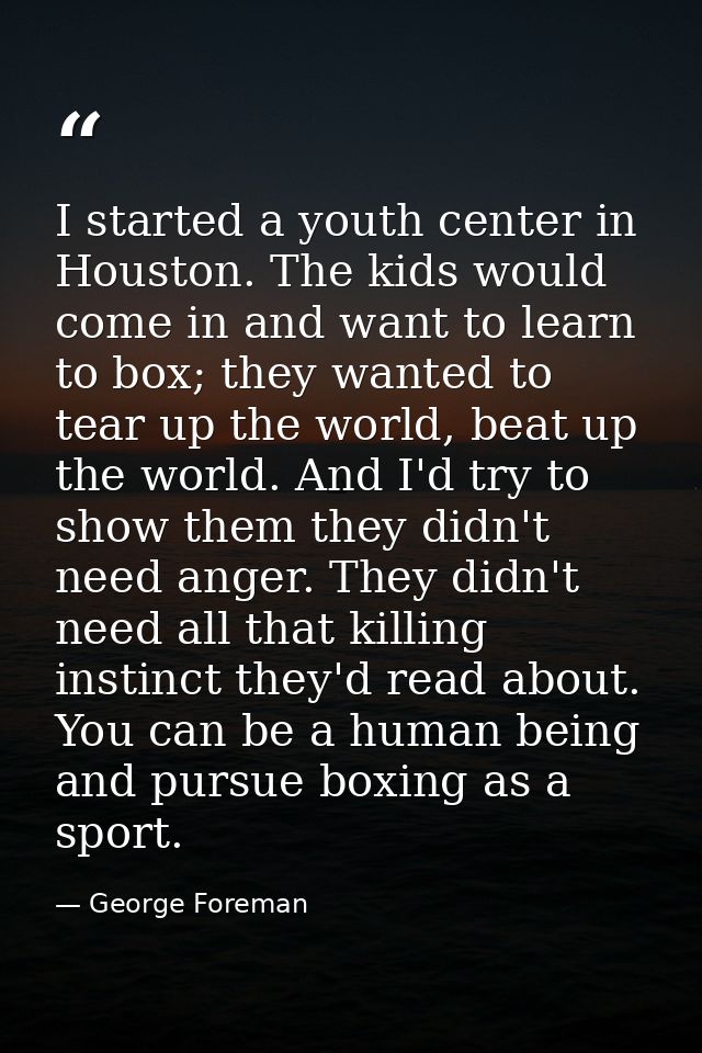I started a youth center in Houston. The kids would come in and want to learn to box; they wanted to tear up the world,  — George Foreman